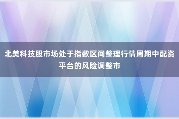 北美科技股市场处于指数区间整理行情周期中配资平台的风险调整市