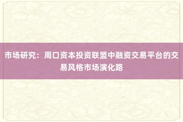 市场研究：周口资本投资联盟中融资交易平台的交易风格市场演化路
