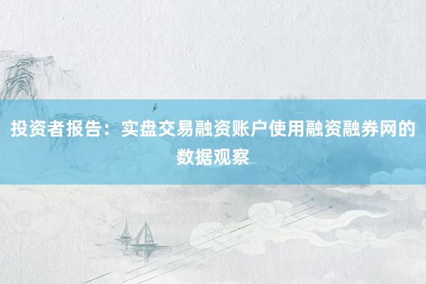 投资者报告：实盘交易融资账户使用融资融券网的数据观察