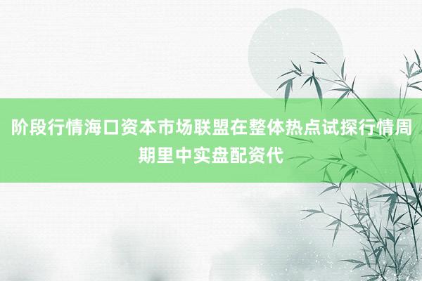 阶段行情海口资本市场联盟在整体热点试探行情周期里中实盘配资代