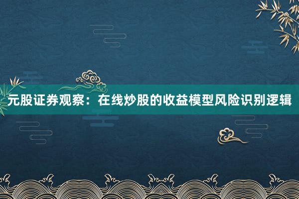 元股证券观察：在线炒股的收益模型风险识别逻辑