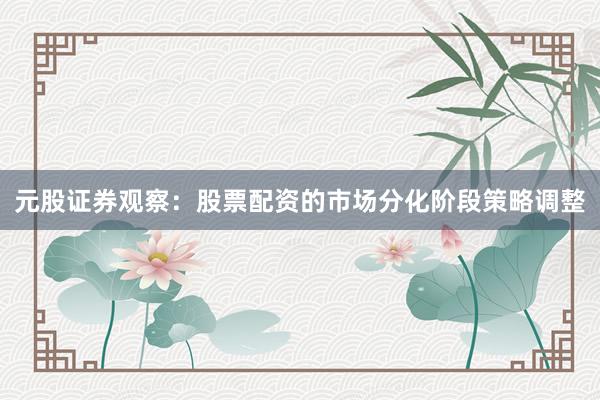 元股证券观察：股票配资的市场分化阶段策略调整