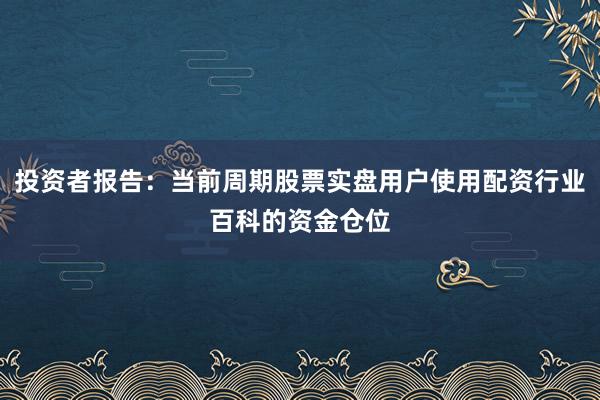 投资者报告：当前周期股票实盘用户使用配资行业百科的资金仓位