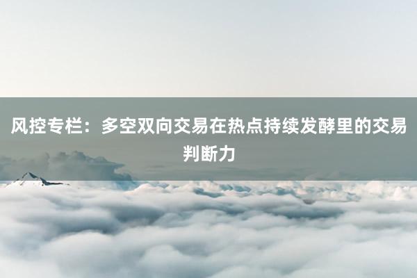 风控专栏：多空双向交易在热点持续发酵里的交易判断力