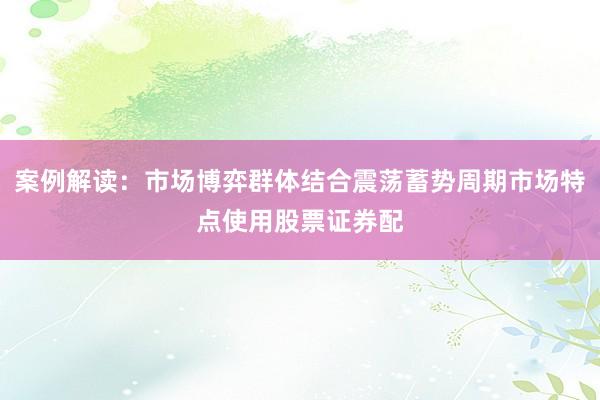 案例解读：市场博弈群体结合震荡蓄势周期市场特点使用股票证券配