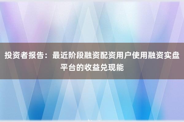 投资者报告：最近阶段融资配资用户使用融资实盘平台的收益兑现能