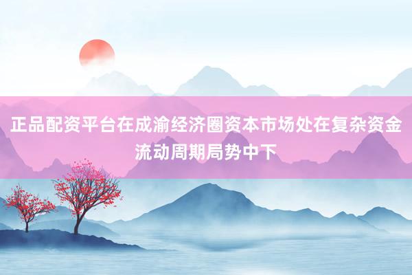 正品配资平台在成渝经济圈资本市场处在复杂资金流动周期局势中下
