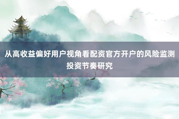 从高收益偏好用户视角看配资官方开户的风险监测投资节奏研究