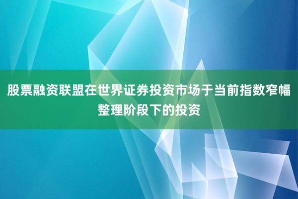 股票融资联盟在世界证券投资市场于当前指数窄幅整理阶段下的投资