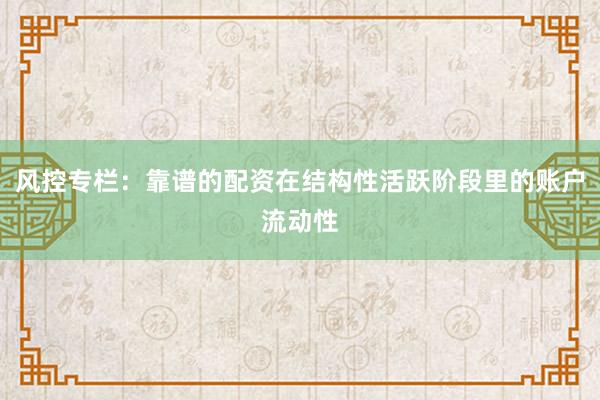 风控专栏：靠谱的配资在结构性活跃阶段里的账户流动性