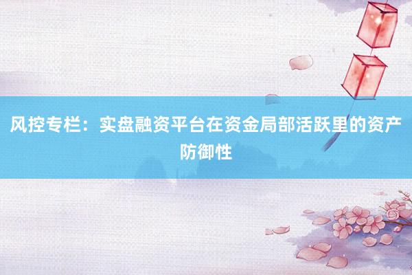 风控专栏：实盘融资平台在资金局部活跃里的资产防御性