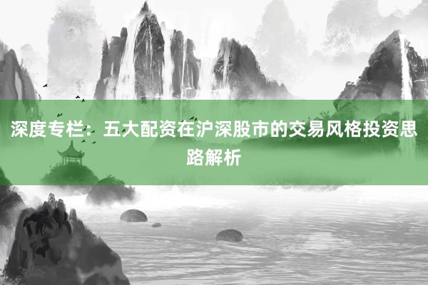 深度专栏：五大配资在沪深股市的交易风格投资思路解析