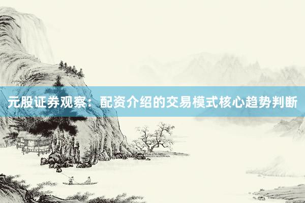 元股证券观察：配资介绍的交易模式核心趋势判断