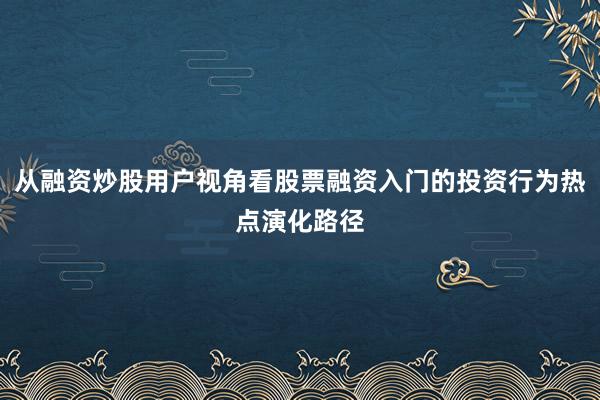 从融资炒股用户视角看股票融资入门的投资行为热点演化路径