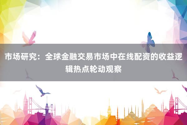 市场研究：全球金融交易市场中在线配资的收益逻辑热点轮动观察