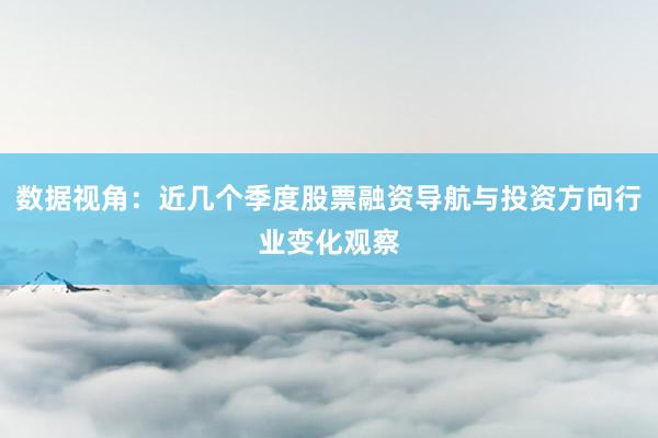 数据视角：近几个季度股票融资导航与投资方向行业变化观察