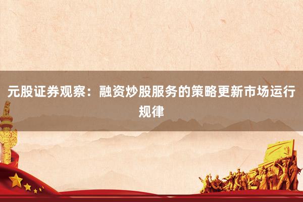 元股证券观察：融资炒股服务的策略更新市场运行规律