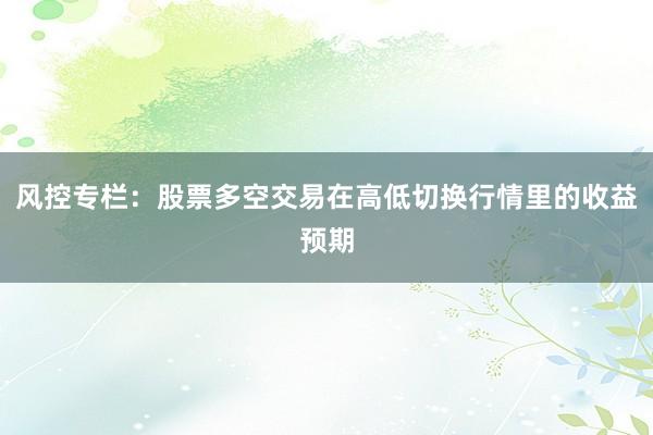 风控专栏：股票多空交易在高低切换行情里的收益预期