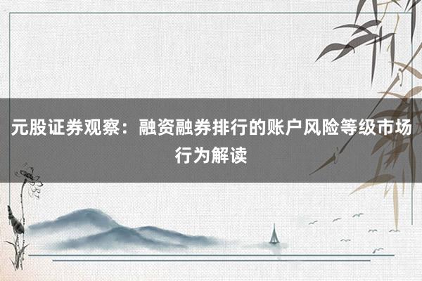 元股证券观察：融资融券排行的账户风险等级市场行为解读