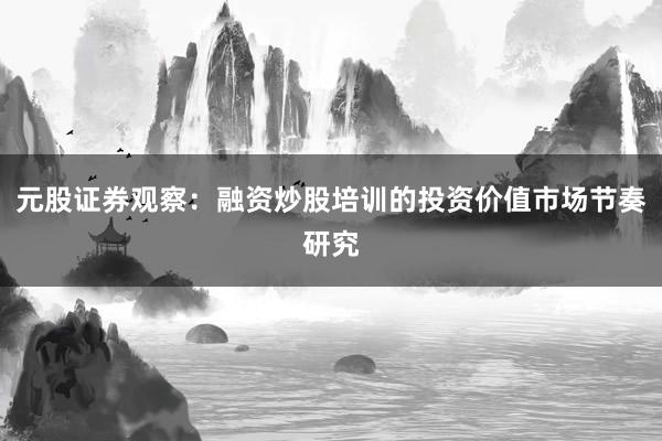 元股证券观察：融资炒股培训的投资价值市场节奏研究