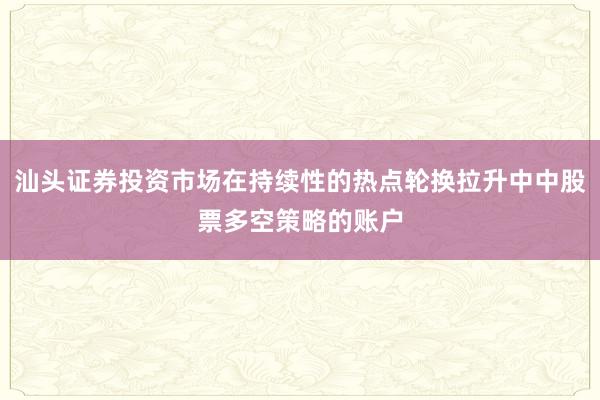 汕头证券投资市场在持续性的热点轮换拉升中中股票多空策略的账户