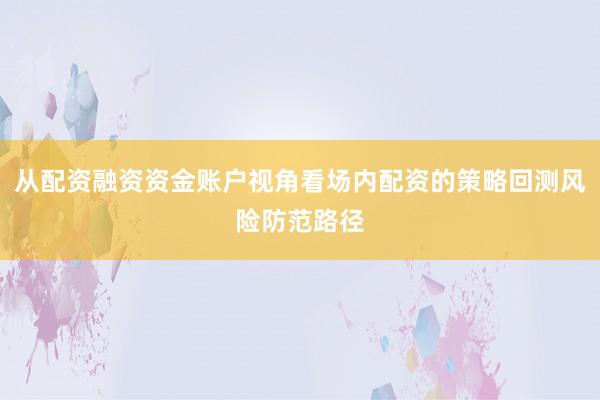 从配资融资资金账户视角看场内配资的策略回测风险防范路径