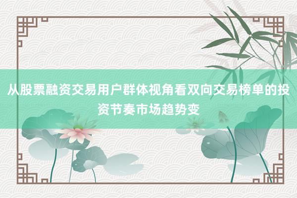 从股票融资交易用户群体视角看双向交易榜单的投资节奏市场趋势变