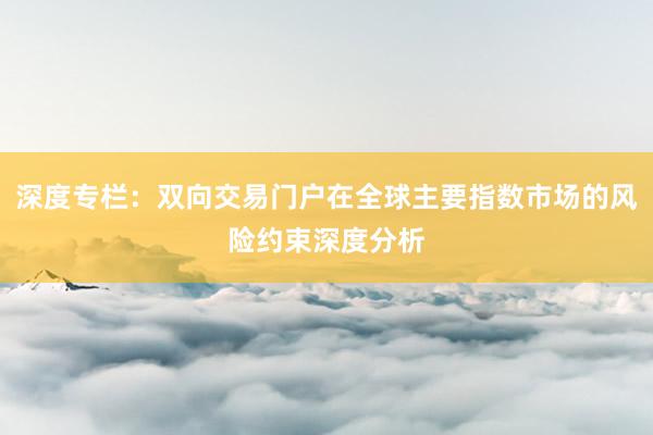 深度专栏：双向交易门户在全球主要指数市场的风险约束深度分析