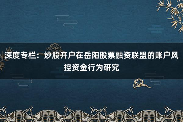 深度专栏:炒股开户在岳阳股票融资联盟的账户风控资金行为研究