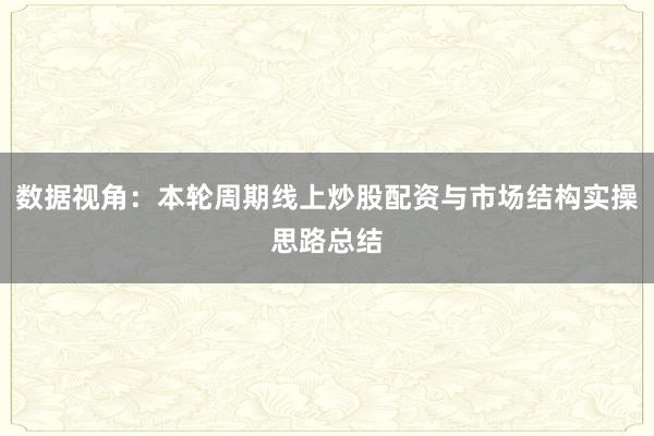 数据视角：本轮周期线上炒股配资与市场结构实操思路总结