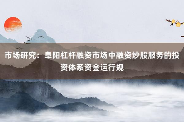 市场研究：阜阳杠杆融资市场中融资炒股服务的投资体系资金运行规