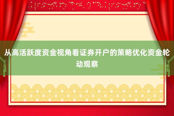 从高活跃度资金视角看证券开户的策略优化资金轮动观察