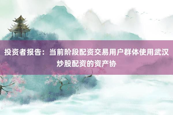 投资者报告：当前阶段配资交易用户群体使用武汉炒股配资的资产协