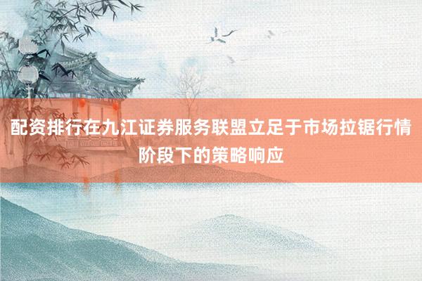 配资排行在九江证券服务联盟立足于市场拉锯行情阶段下的策略响应