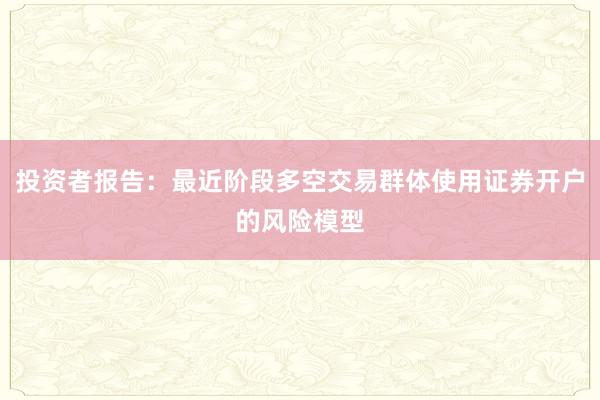投资者报告：最近阶段多空交易群体使用证券开户的风险模型