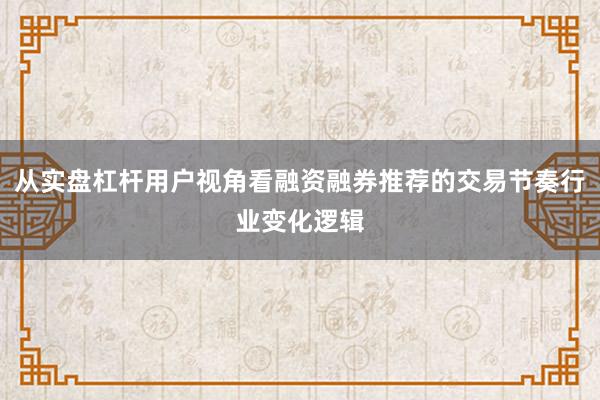 从实盘杠杆用户视角看融资融券推荐的交易节奏行业变化逻辑