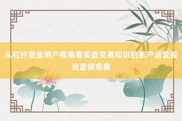 从杠杆资金用户视角看实盘交易知识的账户运营投资逻辑观察
