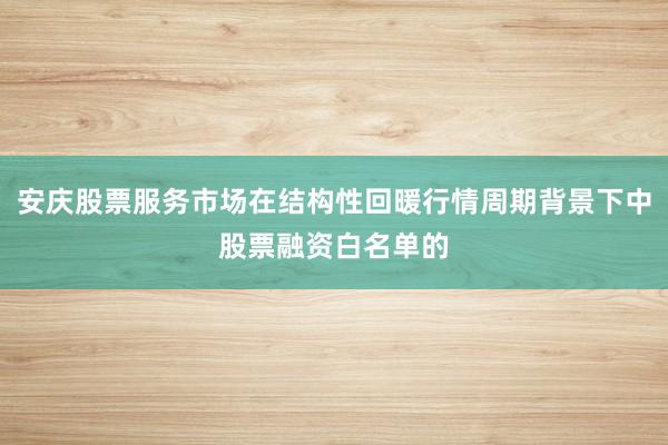 安庆股票服务市场在结构性回暖行情周期背景下中股票融资白名单的