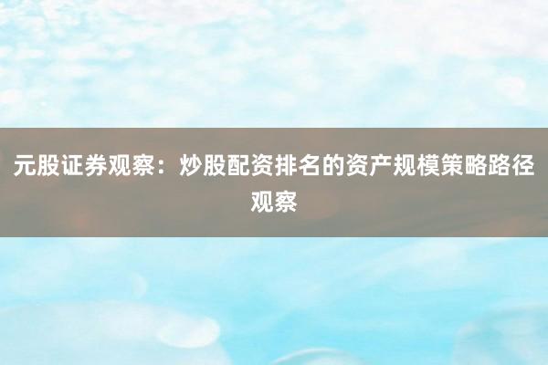 元股证券观察：炒股配资排名的资产规模策略路径观察