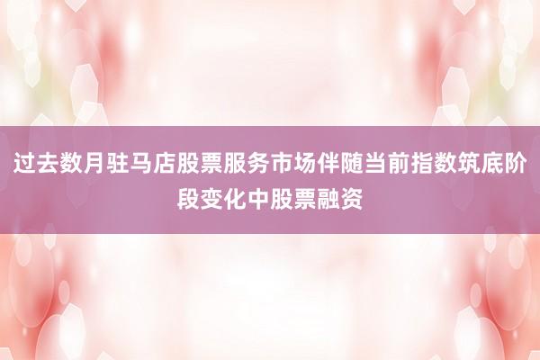 过去数月驻马店股票服务市场伴随当前指数筑底阶段变化中股票融资