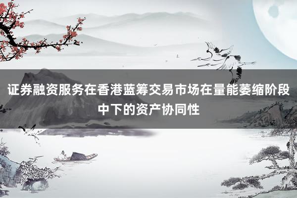 证券融资服务在香港蓝筹交易市场在量能萎缩阶段中下的资产协同性