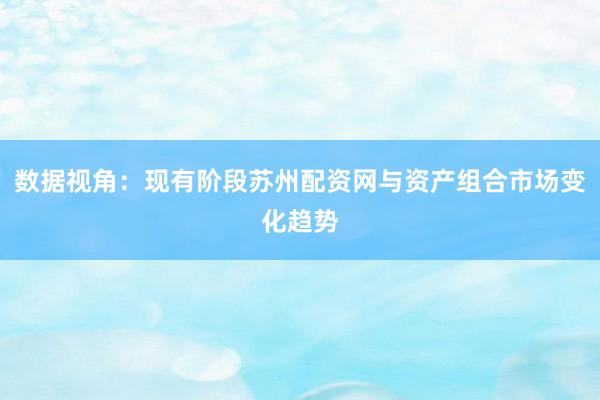 数据视角：现有阶段苏州配资网与资产组合市场变化趋势