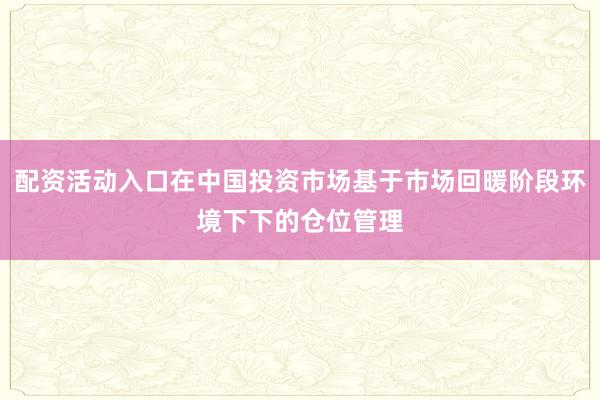 配资活动入口在中国投资市场基于市场回暖阶段环境下下的仓位管理