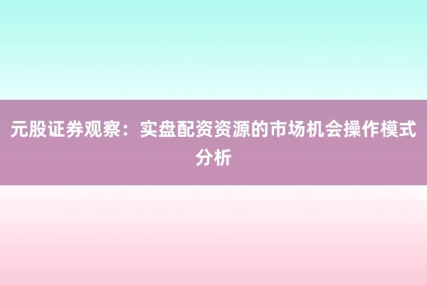 元股证券观察：实盘配资资源的市场机会操作模式分析