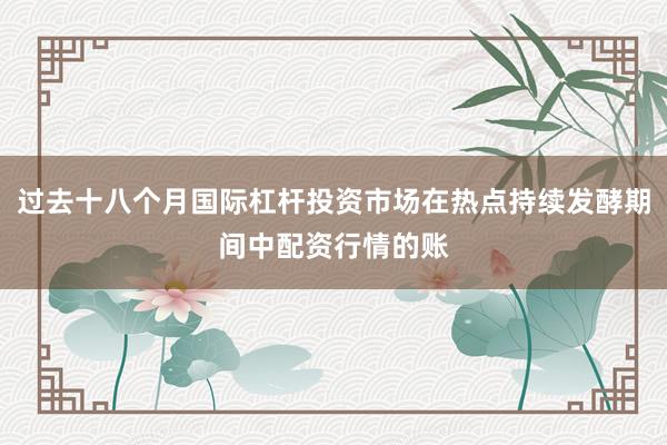 过去十八个月国际杠杆投资市场在热点持续发酵期间中配资行情的账