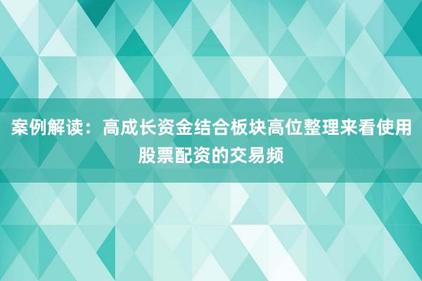 案例解读：高成长资金结合板块高位整理来看使用股票配资的交易频