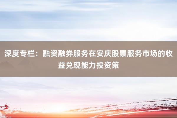 深度专栏：融资融券服务在安庆股票服务市场的收益兑现能力投资策