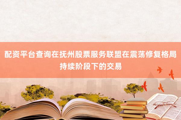 配资平台查询在抚州股票服务联盟在震荡修复格局持续阶段下的交易