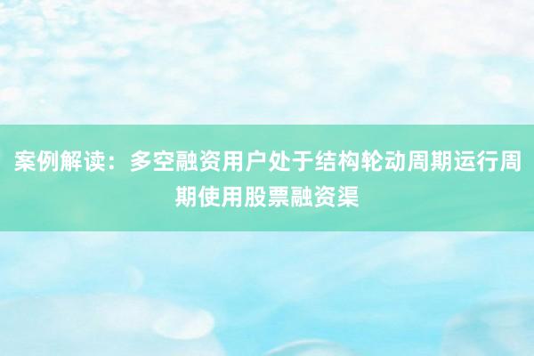 案例解读：多空融资用户处于结构轮动周期运行周期使用股票融资渠