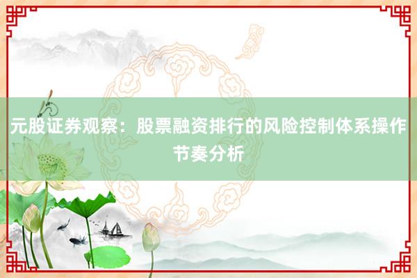 元股证券观察:股票融资排行的风险控制体系操作节奏分析